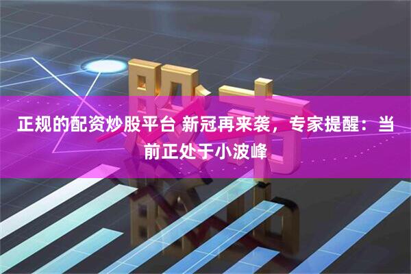 正规的配资炒股平台 新冠再来袭，专家提醒：当前正处于小波峰
