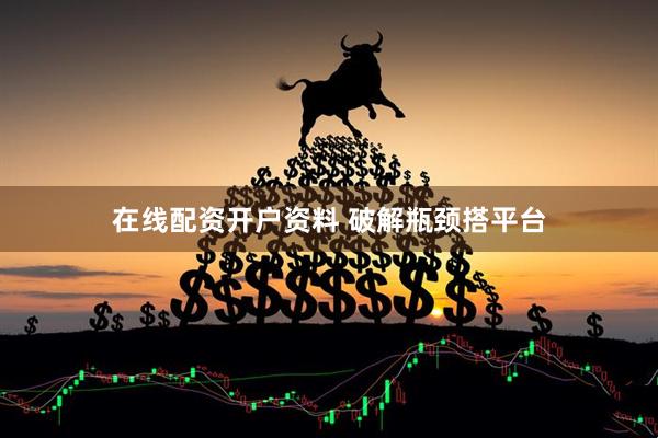 在线配资开户资料 破解瓶颈搭平台