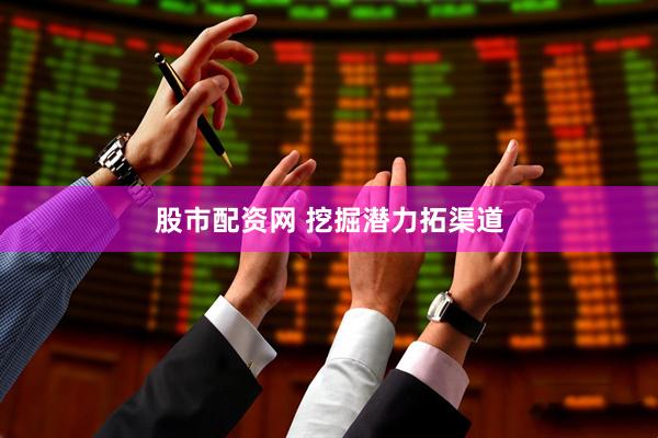 股市配资网 挖掘潜力拓渠道