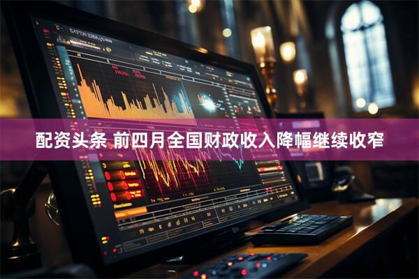 配资头条 前四月全国财政收入降幅继续收窄