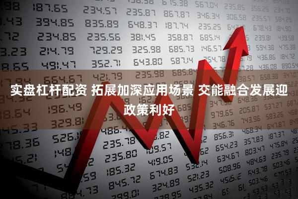 实盘杠杆配资 拓展加深应用场景 交能融合发展迎政策利好