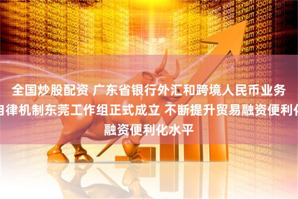 全国炒股配资 广东省银行外汇和跨境人民币业务展业自律机制东莞工作组正式成立 不断提升贸易融资便利化水平