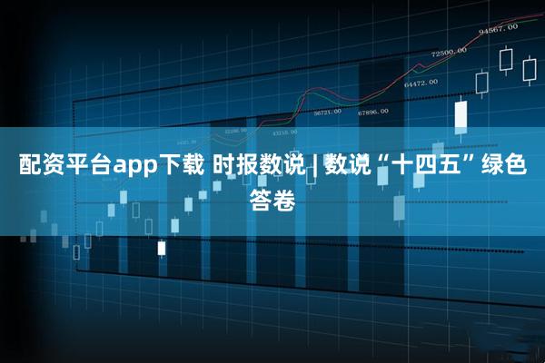 配资平台app下载 时报数说 | 数说“十四五”绿色答卷