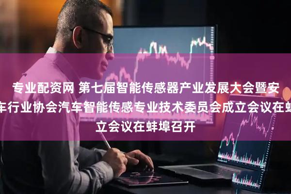 专业配资网 第七届智能传感器产业发展大会暨安徽省汽车行业协会汽车智能传感专业技术委员会成立会议在蚌埠召开