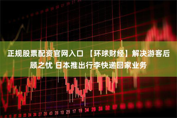 正规股票配资官网入口 【环球财经】解决游客后顾之忧 日本推出行李快递回家业务