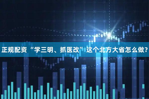 正规配资 “学三明、抓医改” 这个北方大省怎么做？