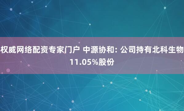 权威网络配资专家门户 中源协和: 公司持有北科生物11.05%股份