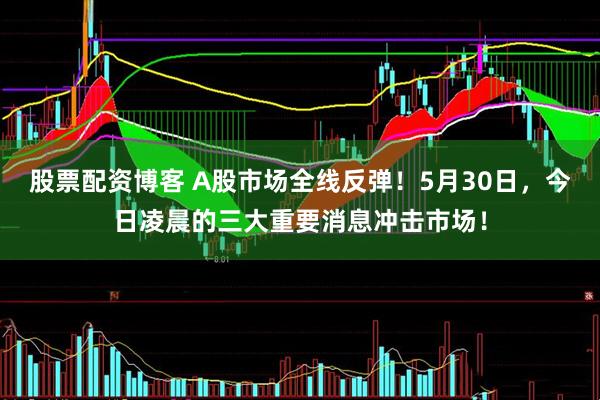 股票配资博客 A股市场全线反弹！5月30日，今日凌晨的三大重要消息冲击市场！