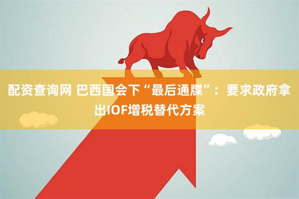 配资查询网 巴西国会下“最后通牒”：要求政府拿出IOF增税替代方案
