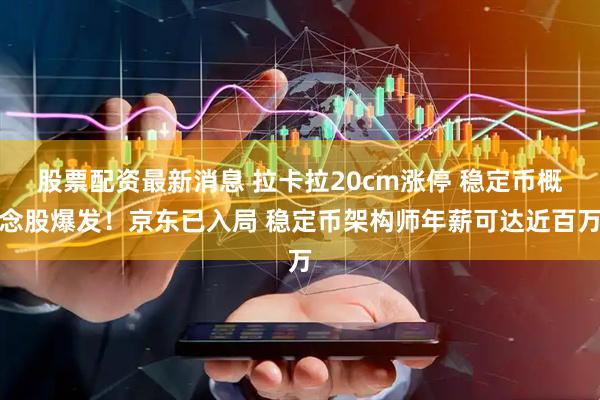 股票配资最新消息 拉卡拉20cm涨停 稳定币概念股爆发！京东已入局 稳定币架构师年薪可达近百万