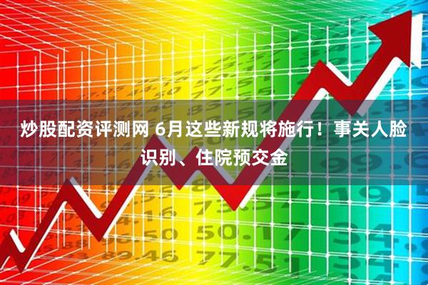 炒股配资评测网 6月这些新规将施行！事关人脸识别、住院预交金