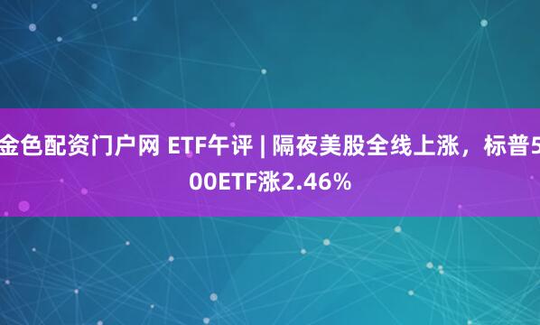 金色配资门户网 ETF午评 | 隔夜美股全线上涨，标普500ETF涨2.46%