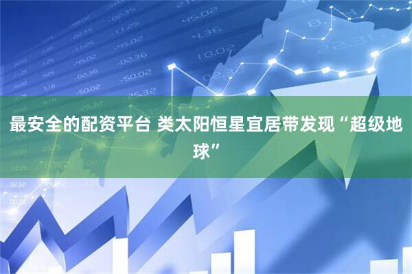 最安全的配资平台 类太阳恒星宜居带发现“超级地球”