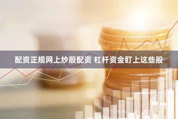 配资正规网上炒股配资 杠杆资金盯上这些股