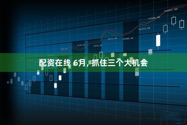 配资在线 6月, 抓住三个大机会