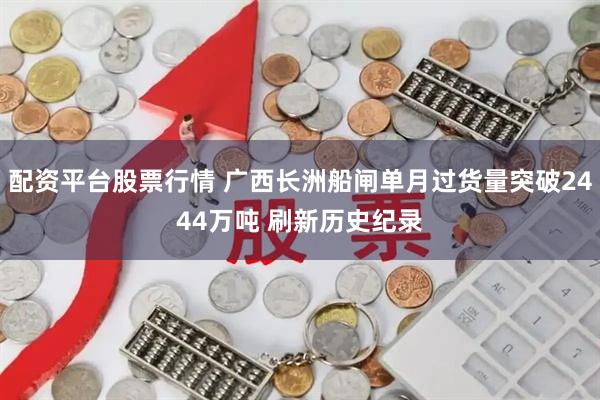 配资平台股票行情 广西长洲船闸单月过货量突破2444万吨 刷新历史纪录