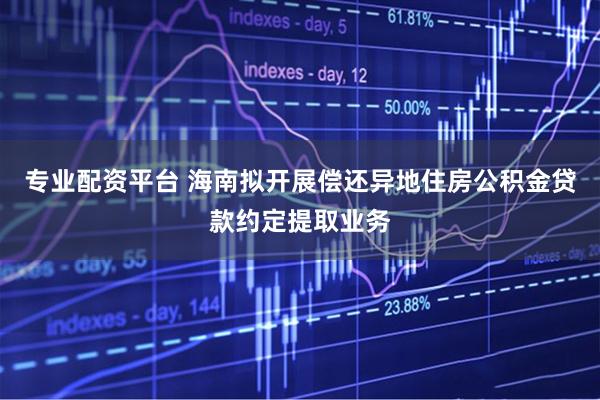 专业配资平台 海南拟开展偿还异地住房公积金贷款约定提取业务