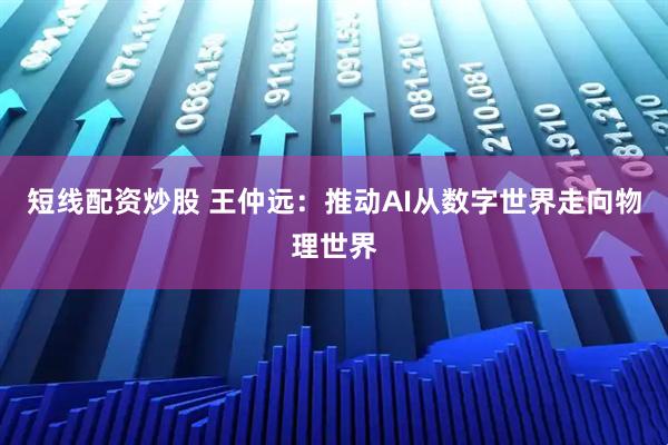 短线配资炒股 王仲远：推动AI从数字世界走向物理世界