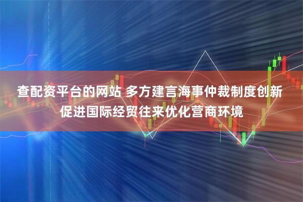 查配资平台的网站 多方建言海事仲裁制度创新 促进国际经贸往来优化营商环境