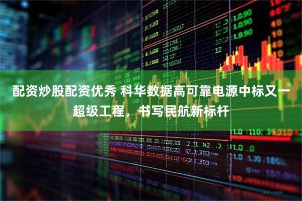 配资炒股配资优秀 科华数据高可靠电源中标又一超级工程，书写民航新标杆