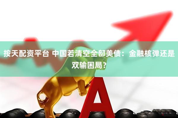 按天配资平台 中国若清空全部美债：金融核弹还是双输困局？
