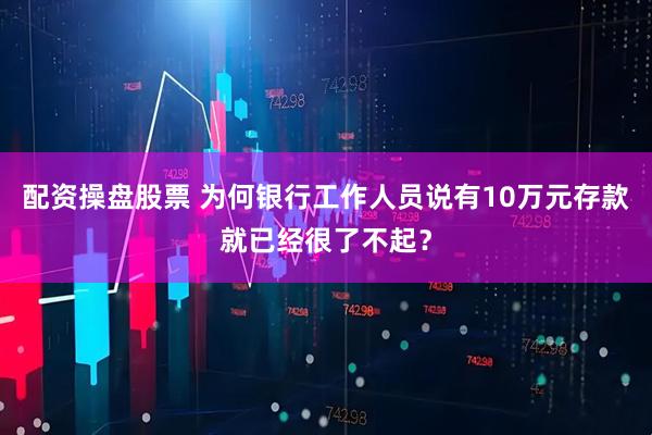 配资操盘股票 为何银行工作人员说有10万元存款就已经很了不起？