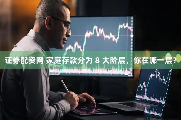 证劵配资网 家庭存款分为 8 大阶层，你在哪一层？