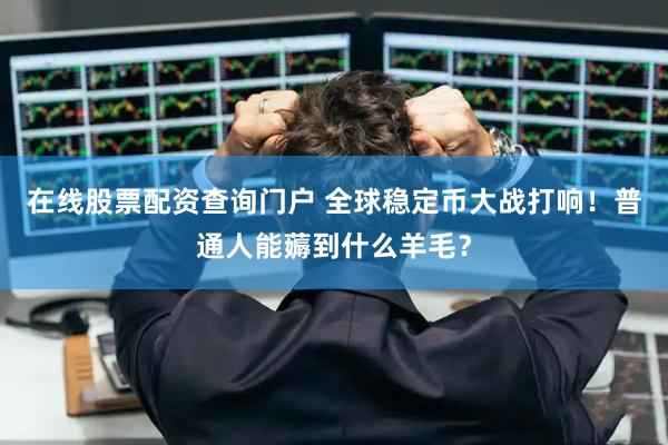 在线股票配资查询门户 全球稳定币大战打响！普通人能薅到什么羊毛？