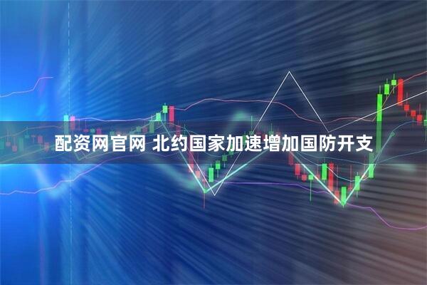 配资网官网 北约国家加速增加国防开支