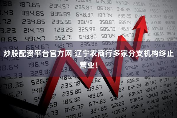 炒股配资平台官方网 辽宁农商行多家分支机构终止营业！
