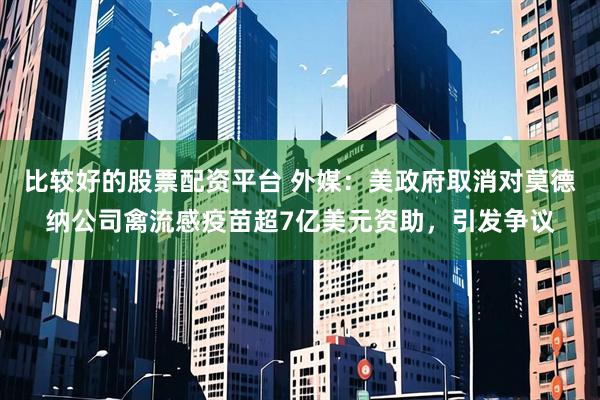 比较好的股票配资平台 外媒：美政府取消对莫德纳公司禽流感疫苗超7亿美元资助，引发争议