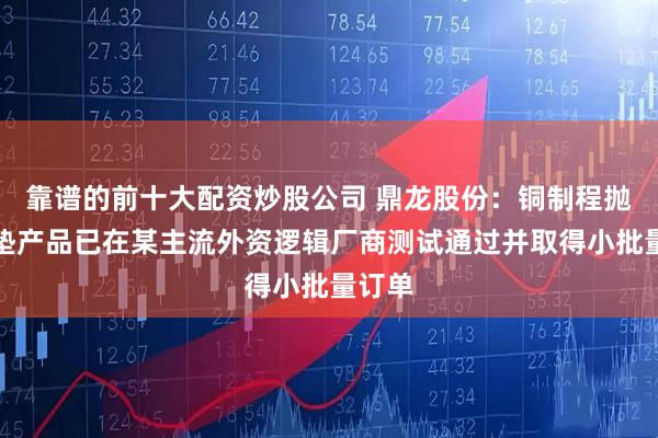 靠谱的前十大配资炒股公司 鼎龙股份：铜制程抛光硬垫产品已在某主流外资逻辑厂商测试通过并取得小批量订单