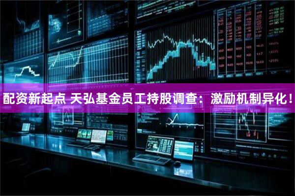 配资新起点 天弘基金员工持股调查：激励机制异化！