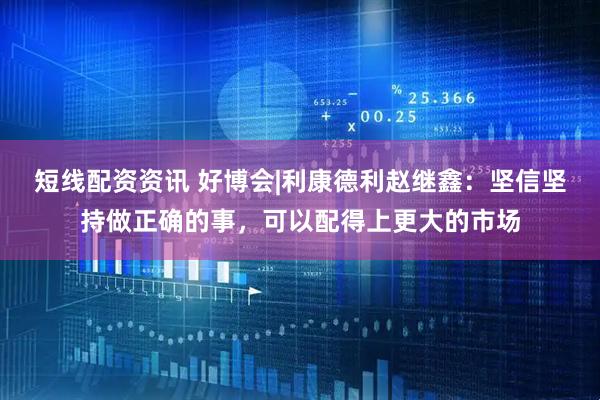 短线配资资讯 好博会|利康德利赵继鑫：坚信坚持做正确的事，可以配得上更大的市场