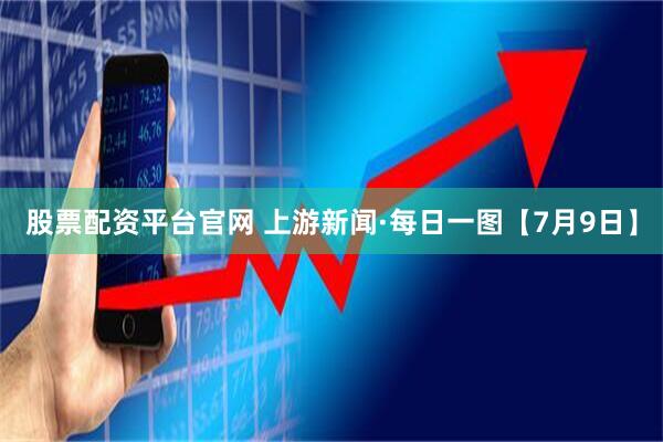 股票配资平台官网 上游新闻·每日一图【7月9日】