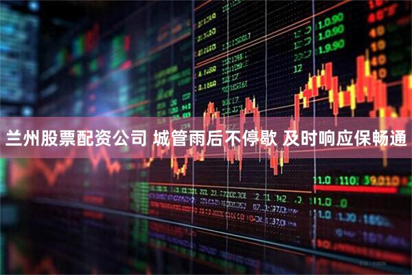 兰州股票配资公司 城管雨后不停歇 及时响应保畅通