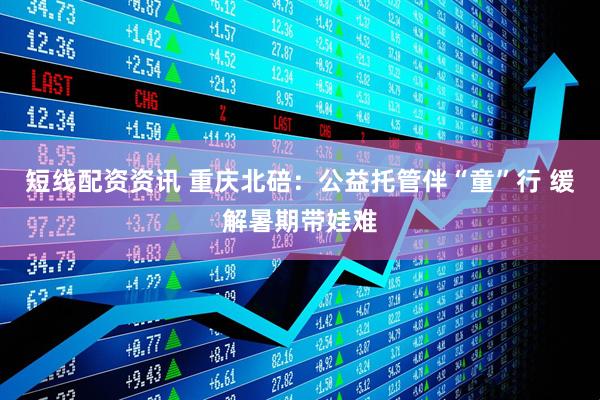 短线配资资讯 重庆北碚：公益托管伴“童”行 缓解暑期带娃难