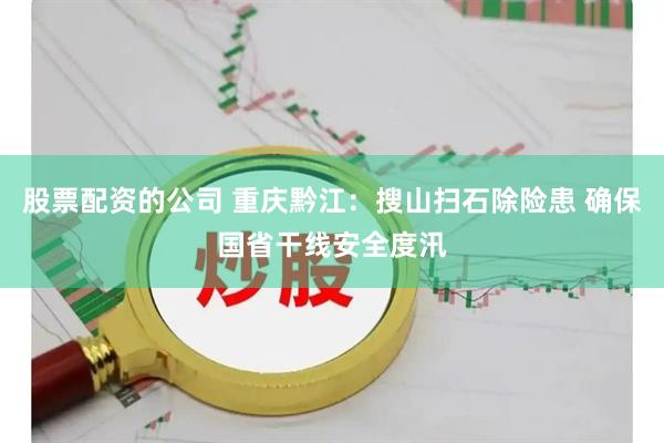 股票配资的公司 重庆黔江：搜山扫石除险患 确保国省干线安全度汛