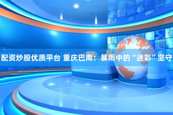 配资炒股优质平台 重庆巴南：暴雨中的“迷彩”坚守