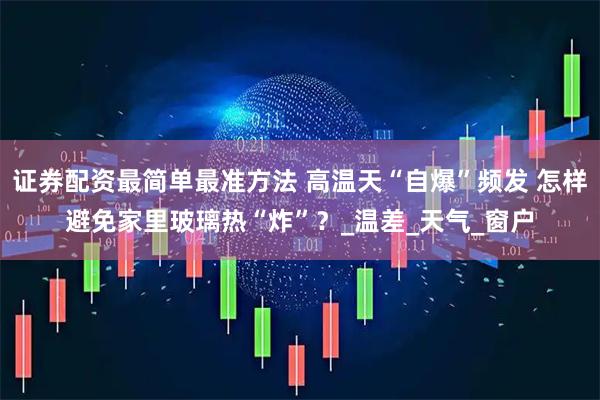证券配资最简单最准方法 高温天“自爆”频发 怎样避免家里玻璃热“炸”？_温差_天气_窗户