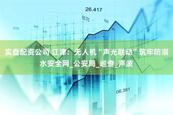 实盘配资公司 江津：无人机“声光联动”筑牢防溺水安全网_公安局_巡查_声波