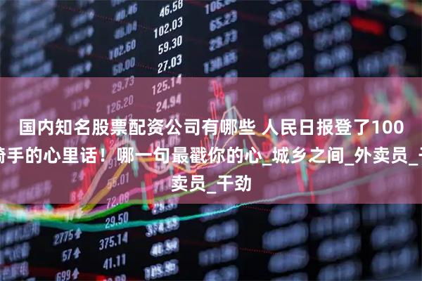 国内知名股票配资公司有哪些 人民日报登了100名骑手的心里话！哪一句最戳你的心_城乡之间_外卖员_干劲