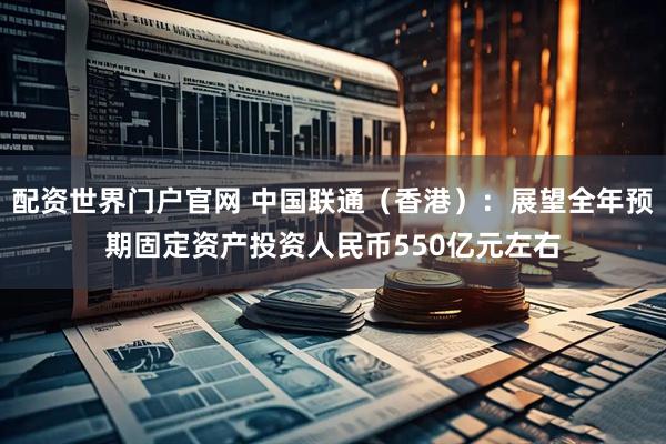 配资世界门户官网 中国联通（香港）：展望全年预期固定资产投资人民币550亿元左右