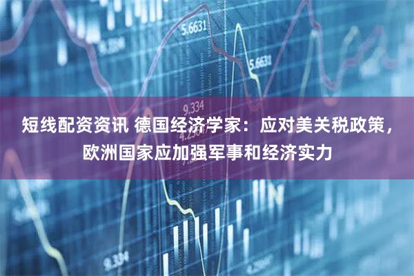 短线配资资讯 德国经济学家：应对美关税政策，欧洲国家应加强军事和经济实力