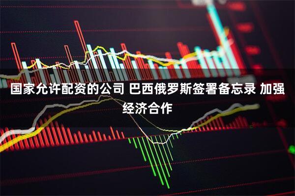 国家允许配资的公司 巴西俄罗斯签署备忘录 加强经济合作