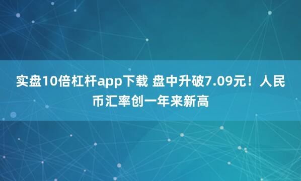 实盘10倍杠杆app下载 盘中升破7.09元！人民币汇率创一年来新高