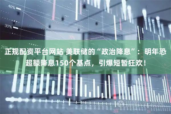 正规配资平台网站 美联储的“政治降息”：明年恐超额降息150个基点，引爆短暂狂欢！