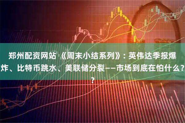 郑州配资网站 《周末小结系列》: 英伟达季报爆炸、比特币跳水、美联储分裂——市场到底在怕什么？