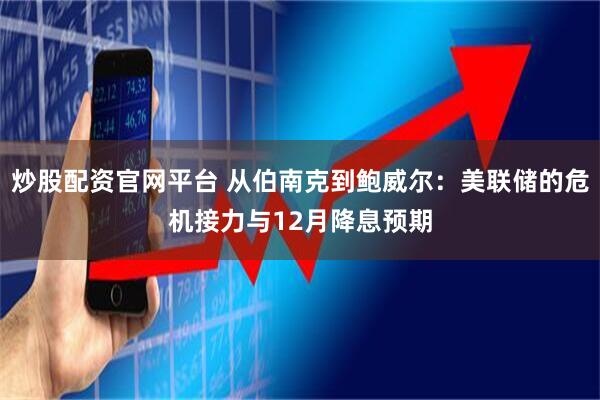 炒股配资官网平台 从伯南克到鲍威尔：美联储的危机接力与12月降息预期