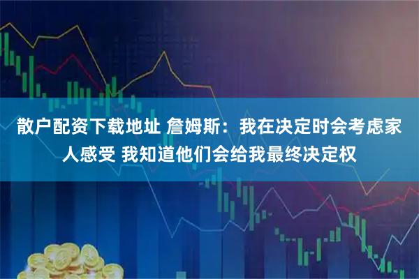 散户配资下载地址 詹姆斯：我在决定时会考虑家人感受 我知道他们会给我最终决定权